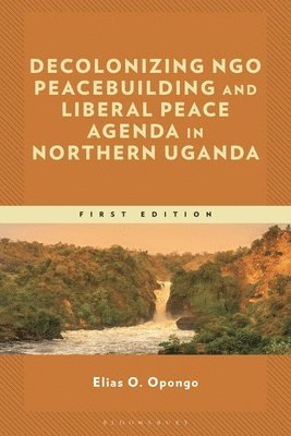 Elias O. Opongo, Elias O Opongo - Decolonizing NGO Peacebuilding and Liberal Peace Agenda in Northern Uganda, Inbunden