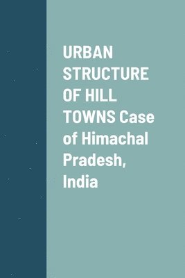 Puneet Sharma - URBAN STRUCTURE OF HILL TOWNS Case of Himachal Pradesh, India, Häftad