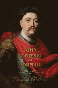 bokomslag The Life of King John Sobieski: A Stirring Portrait of Poland's Heroic Defender of Europe: A Stirring Portrait of Poland's Heroic Defender and Statesm