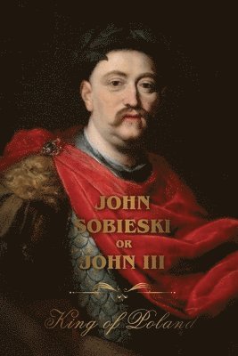 bokomslag The Life of King John Sobieski: A Stirring Portrait of Poland's Heroic Defender of Europe: A Stirring Portrait of Poland's Heroic Defender and Statesm