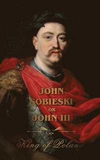 bokomslag The Life of King John Sobieski: A Stirring Portrait of Poland's Heroic Defender of Europe:: A Stirring Portrait of Poland's Heroic Defender of Europe