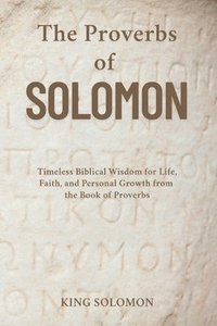 bokomslag The Proverbs of Solomon: Timeless Biblical Wisdom for Life, Faith, and Personal Growth from the Book of Proverbs