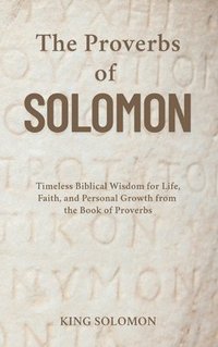 bokomslag The Proverbs of Solomon: Timeless Biblical Wisdom for Life, Faith, and Personal Growth from the Book of Proverbs