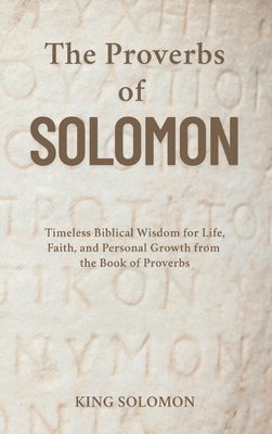 bokomslag The Proverbs of Solomon: Timeless Biblical Wisdom for Life, Faith, and Personal Growth from the Book of Proverbs