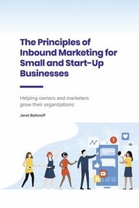 bokomslag The Principles of Inbound Marketing for Small and Start-Up Businesses: Helping Owners and Marketers Grow Their Organizations