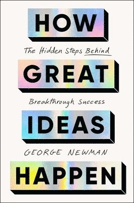 George Newman - How Great Ideas Happen: The Hidden Steps Behind Breakthrough Success, Inbunden