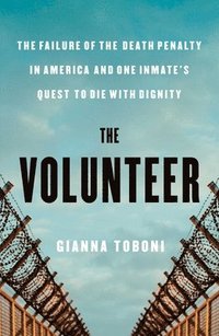 bokomslag The Volunteer: The Failure of the Death Penalty in America and One Inmate's Quest to Die with Dignity