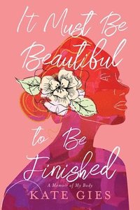 bokomslag It Must Be Beautiful to Be Finished: A Memoir of My Body