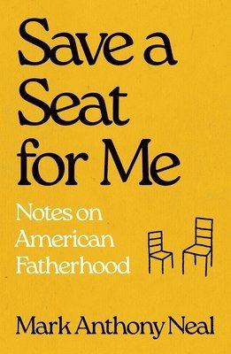 Mark Anthony Neal - Save a Seat for Me: Notes on American Fatherhood, Inbunden