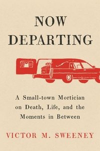 bokomslag Now Departing: A Small-Town Mortician on Death, Life, and the Moments in Between