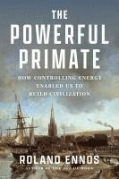 bokomslag The Powerful Primate: How Controlling Energy Enabled Us to Build Civilization