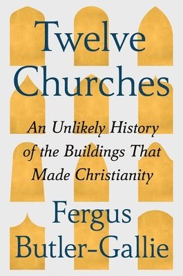 Fergus Butler-Gallie - Twelve Churches: An Unlikely History of the Buildings That Made Christianity, Inbunden