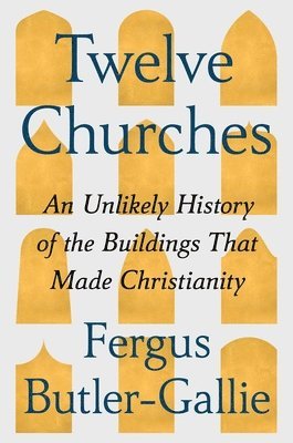 Twelve Churches: An Unlikely History of the Buildings That Made Christianity 1