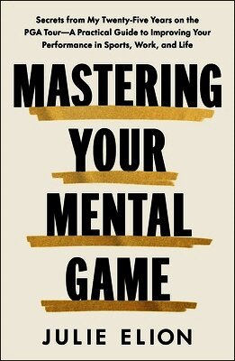 Julie Elion - Mastering Your Mental Game: Secrets from My Twenty-Five Years on the PGA Tour--A Practical Guide to Improving Your Performance in Sports, Work, and Li, Inbunden