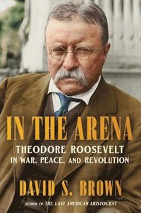 bokomslag In the Arena: Theodore Roosevelt in War, Peace, and Revolution