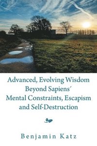 bokomslag Advanced, Evolving Wisdom Beyond Sapiens¿ Mental Constraints, Escapism and Self-Destruction