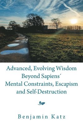bokomslag Advanced, Evolving Wisdom Beyond Sapiens¿ Mental Constraints, Escapism and Self-Destruction