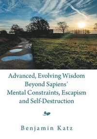 bokomslag Advanced, Evolving Wisdom Beyond Sapiens¿ Mental Constraints, Escapism and Self-Destruction