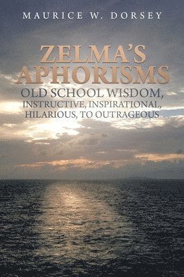 Zelma's Aphorisms Old School Wisdom, Instructive, Inspirational, Hilarious, to Outrageous 1