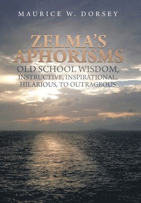 Zelma's Aphorisms Old School Wisdom, Instructive, Inspirational, Hilarious, to Outrageous 1