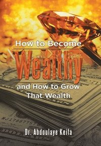 bokomslag How to Become Wealthy and How to Grow That Wealth