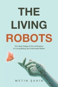 bokomslag The Living Robots: The Next Stage of the Unification of Living Being and Inanimate Matter