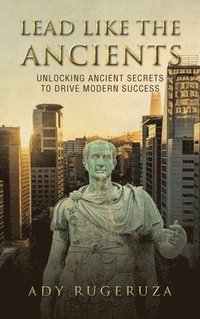 bokomslag Lead Like the Ancients: Unlocking Ancient Secrets to Drive Modern Success