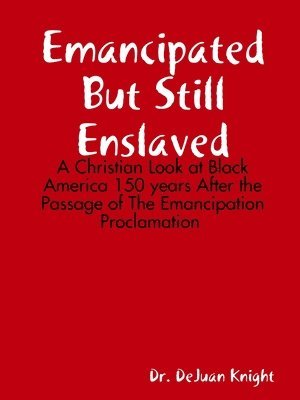 Emancipated But Still Enslaved: A Christian Look at Black America 150 years After the Passage of The Emancipation Proclamation 1