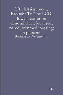 bokomslag L'Eclairsissement, Brought To The LCD, lowest common denominator; localised, pared, trimmed, passing; en passant...: Relating to Du Jenseits...