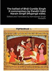bokomslag ballad of Bh?? Gurd?s Singh J? commentary by Pandit Gi?n? Narain Singh (Mujang? w?le).