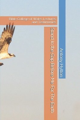 Stand In the Gap Before Me For The Earth: Bible College of Wales Lectures and Testimonies