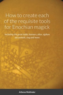 Athena Wallinder - How to create each of the requisite tools for Enochian magick, Inbunden