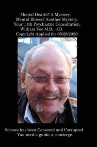 bokomslag Mental Health? A Mystery. Mental Illness? Another Mystery. Your 11th Psychiatric Consultation. William Yee M.D., J.D. Copyright Applied for 05/28/2020