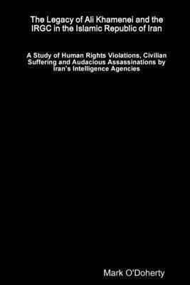 The Legacy of Ali Khamenei and the IRGC in the Islamic Republic of Iran  A Study of Human Rights Violations, Civilian Suffering and Audacious Assassinations by Irans Intelligence Agencies 1