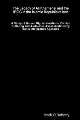 Legacy of Ali Khamenei and the IRGC in the Islamic Republic of Iran – A Study of Human Rights Violations, Civilian Suffering and Audacious Assassinations by Iran’s Intelligence Agencies