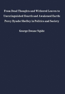 bokomslag From Dead Thoughts and Withered Leaves to Unextinguished Hearth and Awakened Earth: Percy Bysshe Shelley in Politics and Society