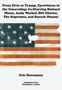 bokomslag From Elvis to Trump, Eyewitness to the Unraveling: Co-Starring Richard Nixon, Andy Warhol, Bill Clinton, the Supremes, and Barack Obama