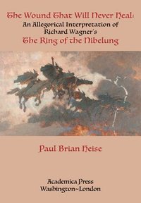 bokomslag The Wound That Will Never Heal: An Allegorical Interpretation of Richard Wagner's the Ring of the Nibelung