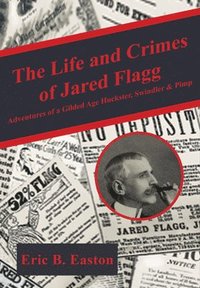 bokomslag The Life and Crimes of Jared Flagg: Adventures of a Gilded Age Huckster, Swindler & Pimp