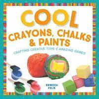 Rebecca Felix - Cool Crayons, Chalks, & Paints: Crafting Creative Toys & Amazing Games: Crafting Creative Toys & Amazing Games, Inbunden