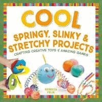 Rebecca Felix - Cool Springy, Slinky, & Stretchy Projects: Crafting Creative Toys & Amazing Games: Crafting Creative Toys & Amazing Games, Inbunden