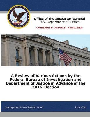 A Review of Various Actions by the Federal Bureau of Investigation and Department of Justice in Advance of the 2016 Election 1