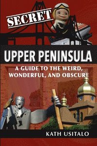 bokomslag Secret Upper Peninsula: A Guide to the Weird, Wonderful, and Obscure