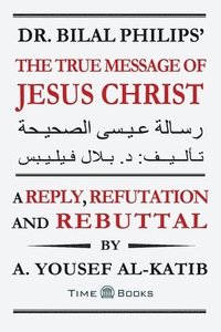 bokomslag Dr. Bilal Philips' The True Message of Jesus Christ: A Reply, Refutation and Rebuttal