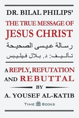 bokomslag Dr. Bilal Philips' The True Message of Jesus Christ: A Reply, Refutation and Rebuttal