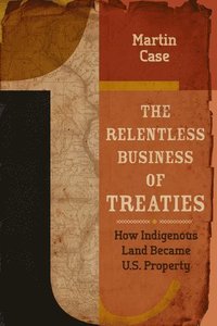 bokomslag The Relentless Business of Treaties: How Indigenous Land Became U.S. Property