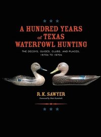 bokomslag A Hundred Years of Texas Waterfowl Hunting: The Decoys, Guides, Clues, and Places - 1870s to 1970s