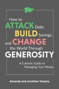 bokomslag How to Attack Debt, Build Savings, and Change the World Through Generosity: A Catholic Guide to Managing Your Money