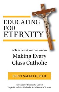 bokomslag Educating for Eternity: A Teacher's Companion for Making Every Class Catholic