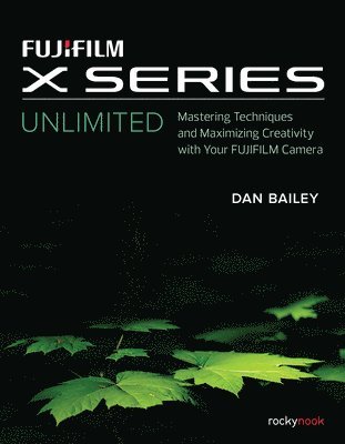 Dan Bailey - Fujifilm X Series Unlimited: Mastering Techniques and Maximizing Creativity with Your Fujifilm Camera, Häftad